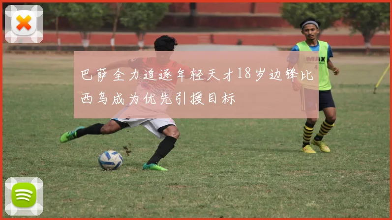 巴萨全力追逐年轻天才18岁边锋比西乌成为优先引援目标