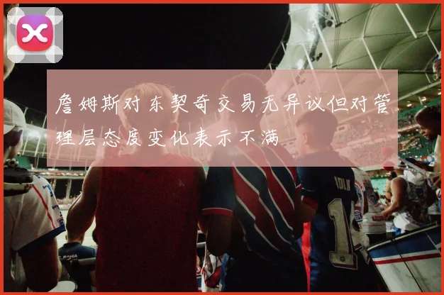 詹姆斯对东契奇交易无异议但对管理层态度变化表示不满