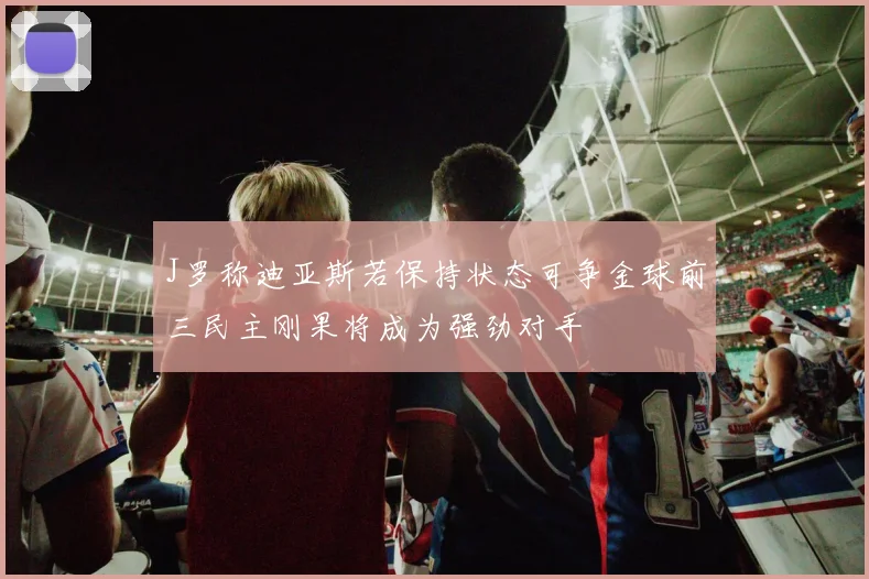 J罗称迪亚斯若保持状态可争金球前三民主刚果将成为强劲对手