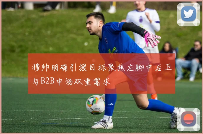 穆帅明确引援目标聚焦左脚中后卫与B2B中场双重需求