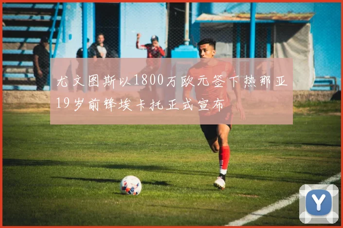 尤文图斯以1800万欧元签下热那亚19岁前锋埃卡托正式宣布