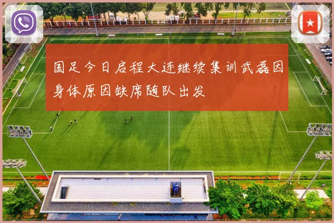 国足今日启程大连继续集训武磊因身体原因缺席随队出发