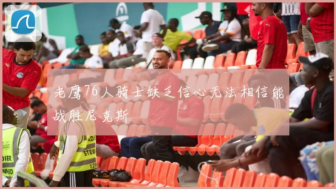 老鹰76人骑士缺乏信心无法相信能战胜尼克斯