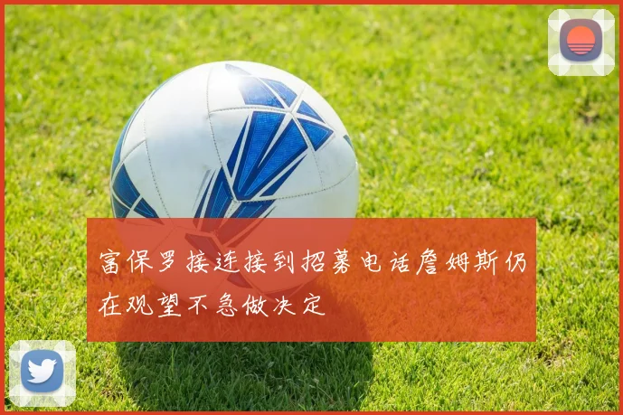 富保罗接连接到招募电话詹姆斯仍在观望不急做决定