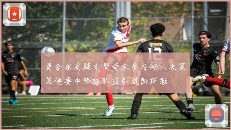 费舍尔质疑东契奇未参与湖人决策若他要中锋球队应引进凯斯勒