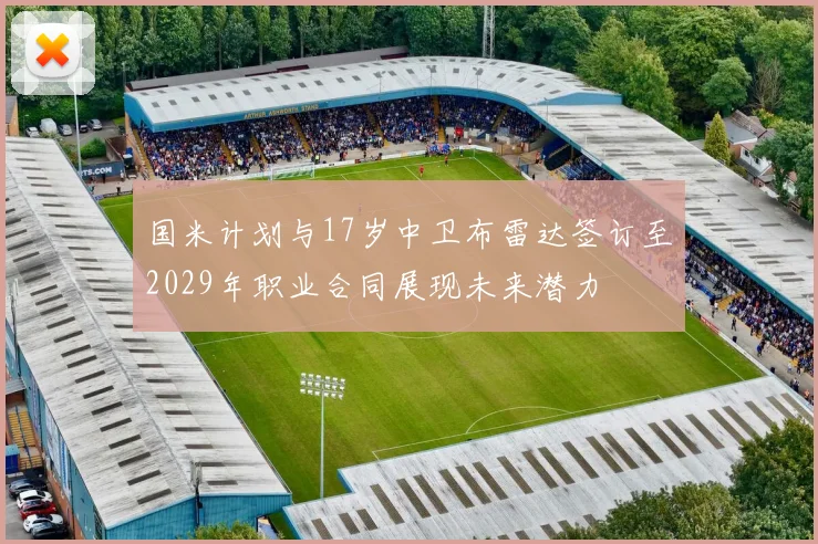 国米计划与17岁中卫布雷达签订至2029年职业合同展现未来潜力