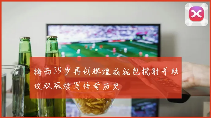 梅西39岁再创辉煌成就包揽射手助攻双冠续写传奇历史