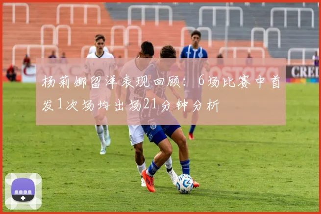 杨莉娜留洋表现回顾：6场比赛中首发1次场均出场21分钟分析