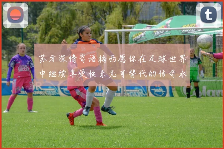 苏牙深情寄语梅西愿你在足球世界中继续享受快乐无可替代的传奇永存