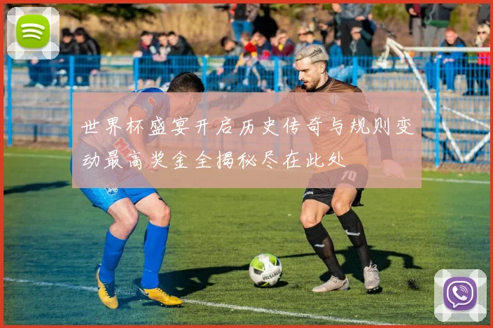 世界杯盛宴开启历史传奇与规则变动最高奖金全揭秘尽在此处