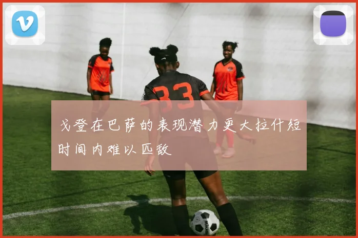 戈登在巴萨的表现潜力更大拉什短时间内难以匹敌