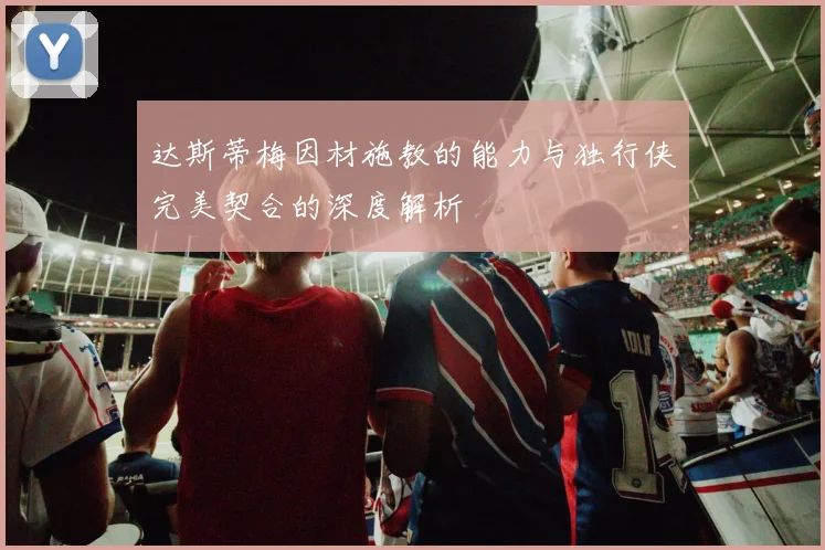 达斯蒂梅因材施教的能力与独行侠完美契合的深度解析