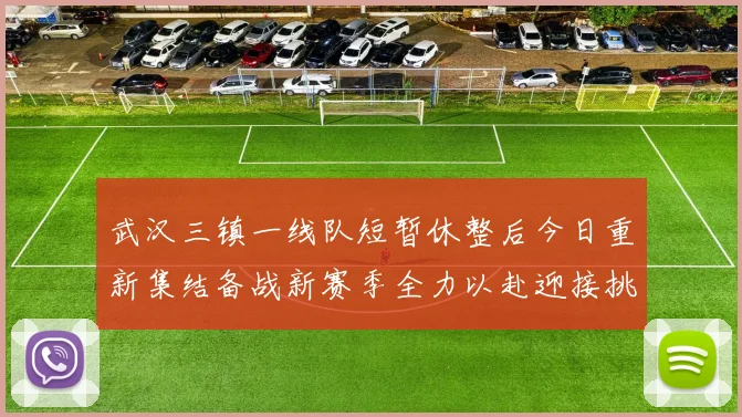 武汉三镇一线队短暂休整后今日重新集结备战新赛季全力以赴迎接挑战