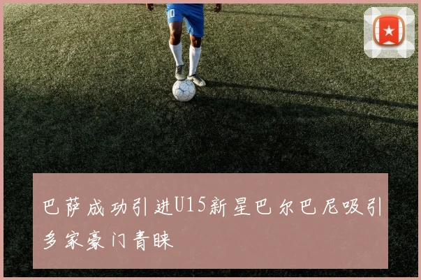 巴萨成功引进U15新星巴尔巴尼吸引多家豪门青睐