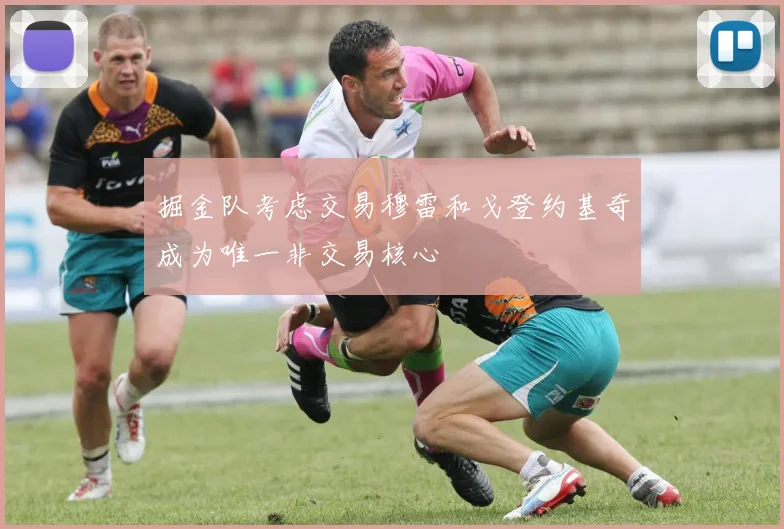 掘金队考虑交易穆雷和戈登约基奇成为唯一非交易核心