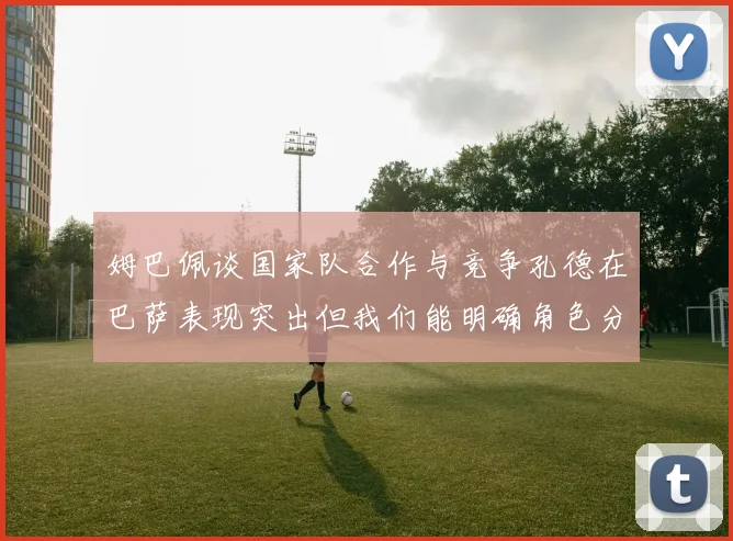 姆巴佩谈国家队合作与竞争孔德在巴萨表现突出但我们能明确角色分工