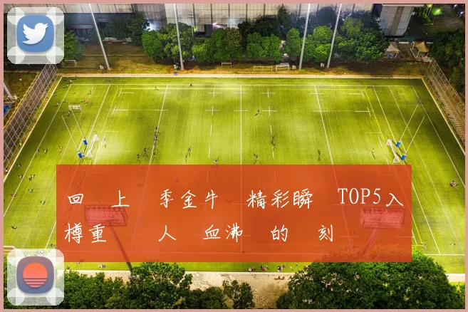 回顧上賽季金牛隊精彩瞬間TOP5入樽重溫讓人熱血沸騰的時刻