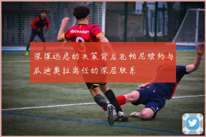 深谋远虑的决策背后孔帕尼续约与瓜迪奥拉离任的深层联系