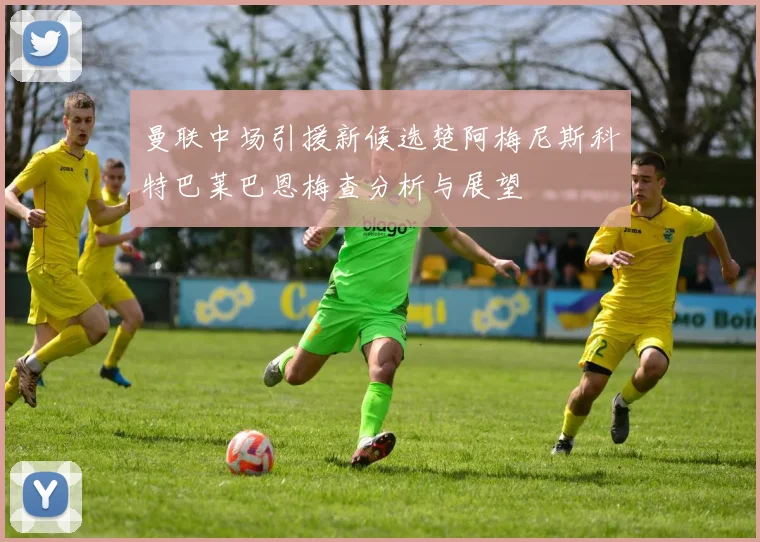 曼联中场引援新候选楚阿梅尼斯科特巴莱巴恩梅查分析与展望